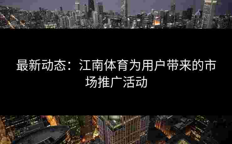 最新动态：江南体育为用户带来的市场推广活动