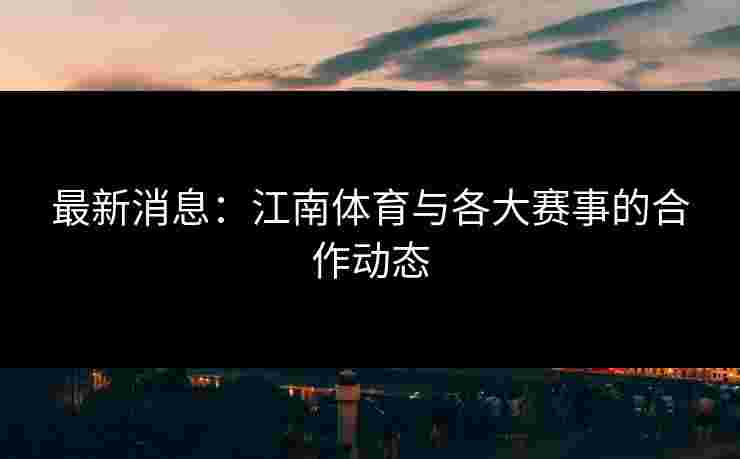 最新消息：江南体育与各大赛事的合作动态