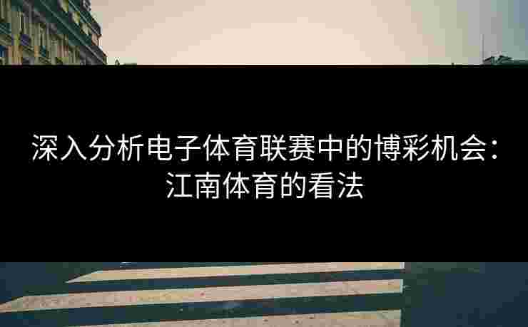 深入分析电子体育联赛中的博彩机会：江南体育的看法