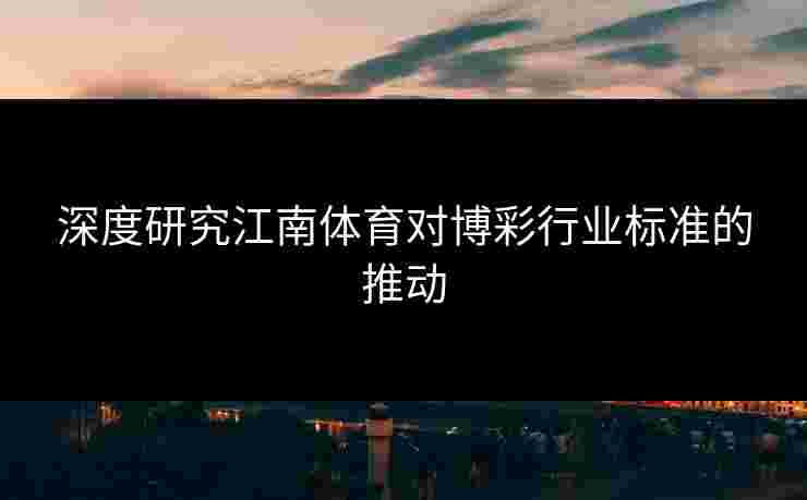 深度研究江南体育对博彩行业标准的推动