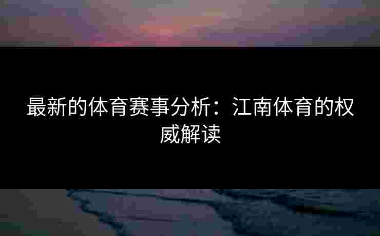 最新的体育赛事分析：江南体育的权威解读