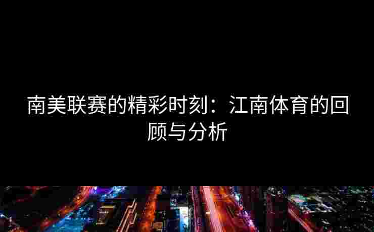 南美联赛的精彩时刻：江南体育的回顾与分析