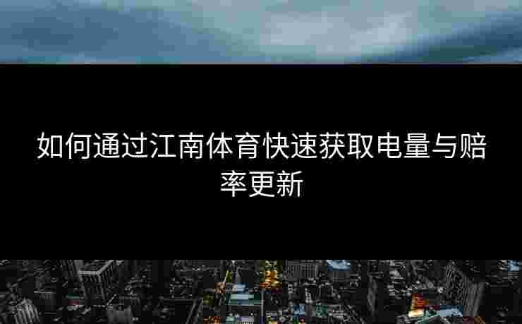 如何通过江南体育快速获取电量与赔率更新