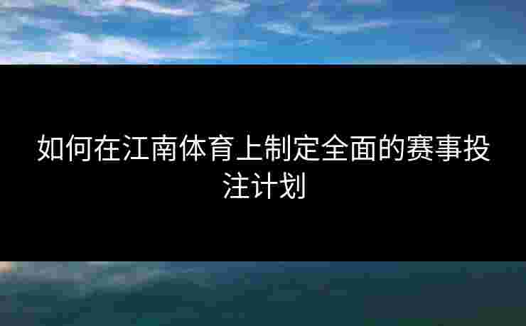 如何在江南体育上制定全面的赛事投注计划