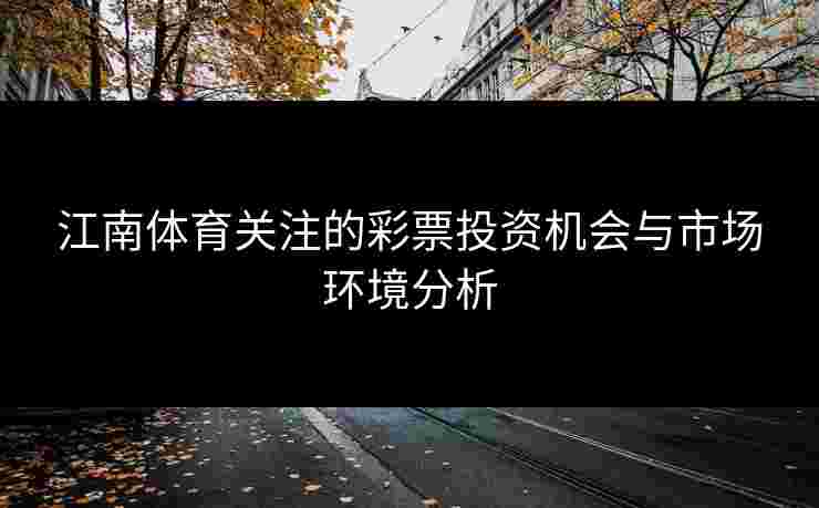 江南体育关注的彩票投资机会与市场环境分析