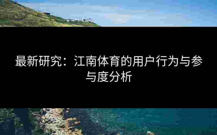 最新研究：江南体育的用户行为与参与度分析