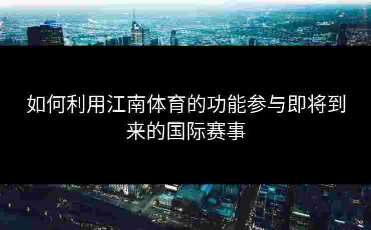 如何利用江南体育的功能参与即将到来的国际赛事