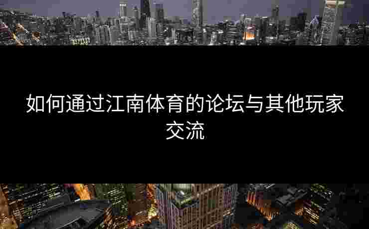 如何通过江南体育的论坛与其他玩家交流