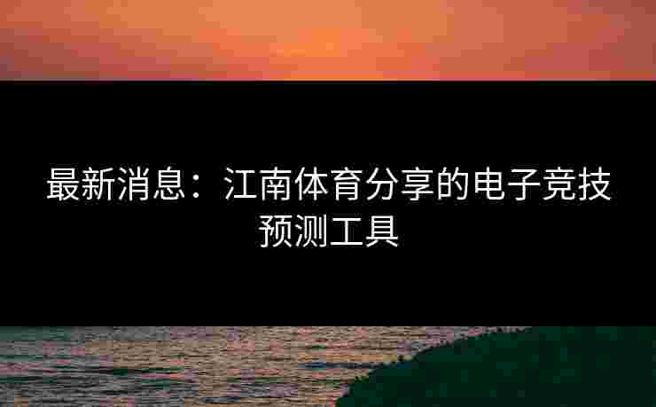 最新消息：江南体育分享的电子竞技预测工具