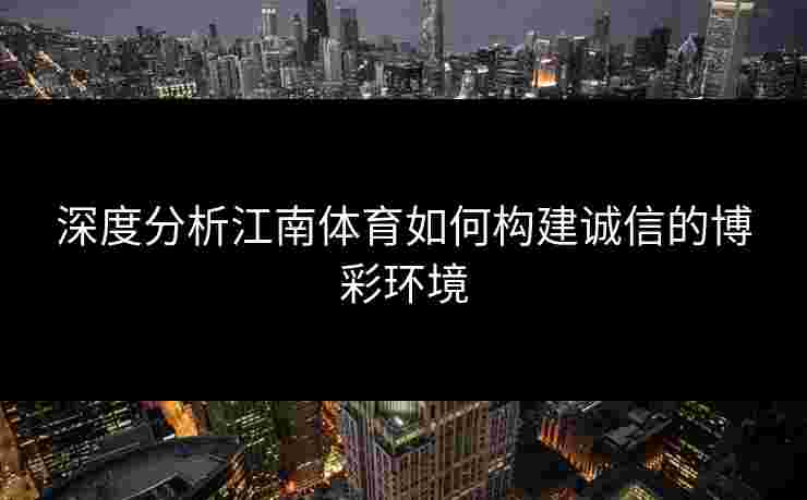 深度分析江南体育如何构建诚信的博彩环境