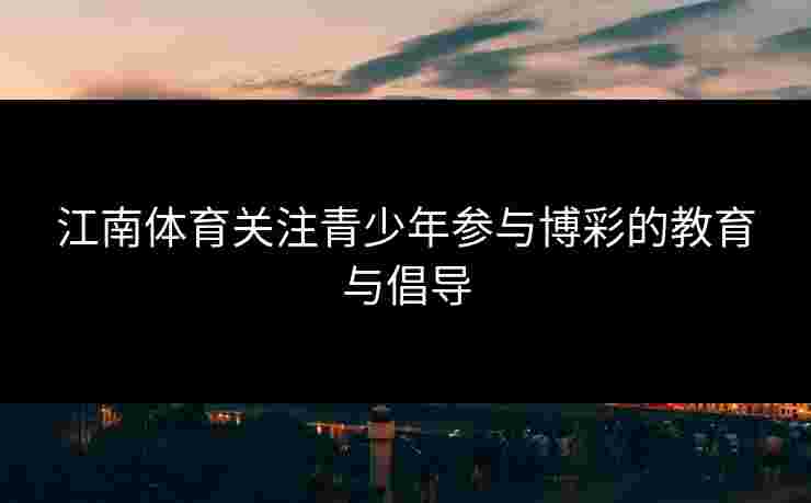 江南体育关注青少年参与博彩的教育与倡导