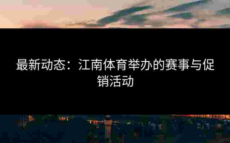 最新动态：江南体育举办的赛事与促销活动