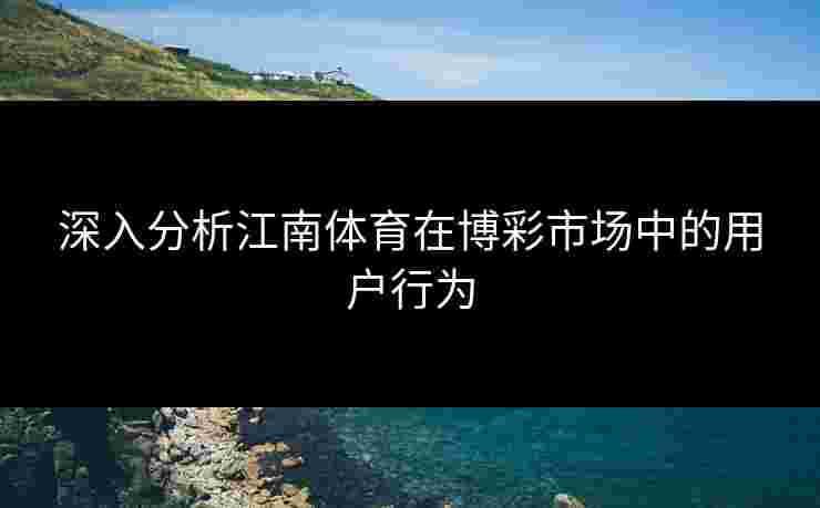深入分析江南体育在博彩市场中的用户行为