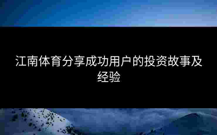 江南体育分享成功用户的投资故事及经验