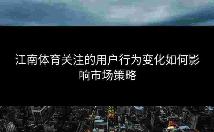 江南体育关注的用户行为变化如何影响市场策略