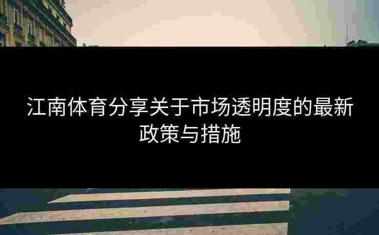 江南体育分享关于市场透明度的最新政策与措施