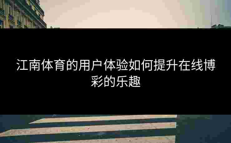 江南体育的用户体验如何提升在线博彩的乐趣