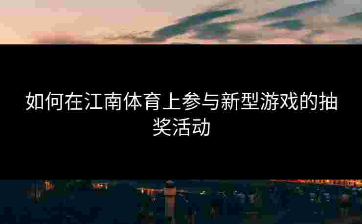 如何在江南体育上参与新型游戏的抽奖活动