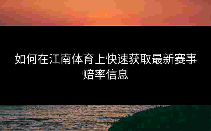 如何在江南体育上快速获取最新赛事赔率信息