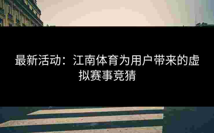 最新活动：江南体育为用户带来的虚拟赛事竞猜