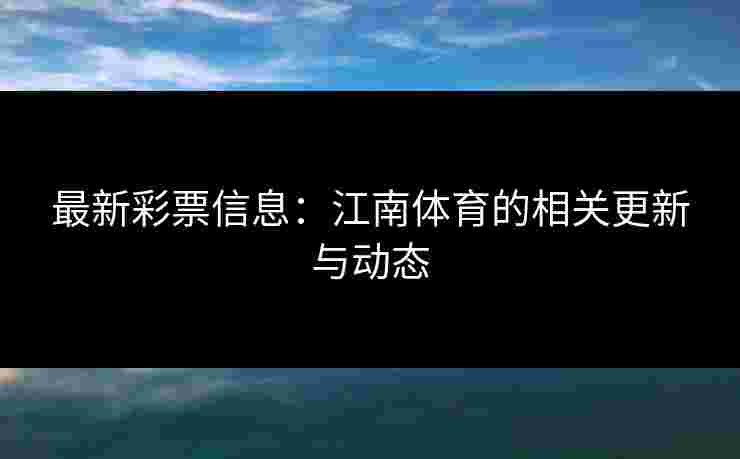 最新彩票信息：江南体育的相关更新与动态