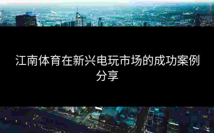 江南体育在新兴电玩市场的成功案例分享
