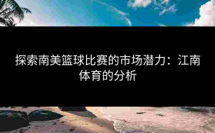 探索南美篮球比赛的市场潜力：江南体育的分析