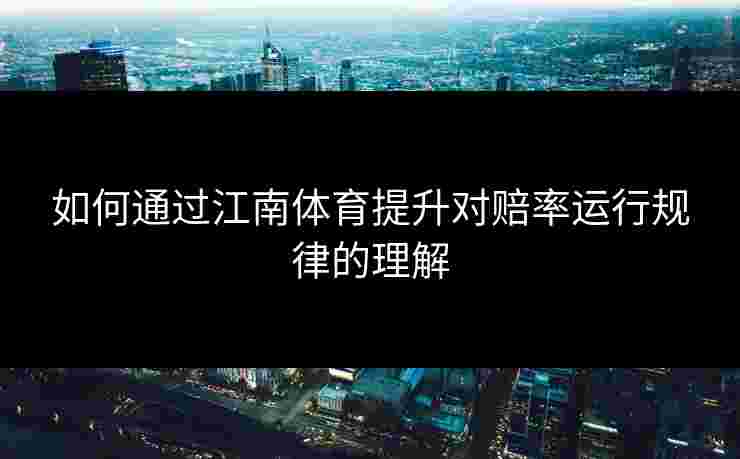 如何通过江南体育提升对赔率运行规律的理解