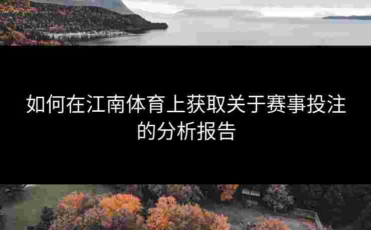 如何在江南体育上获取关于赛事投注的分析报告