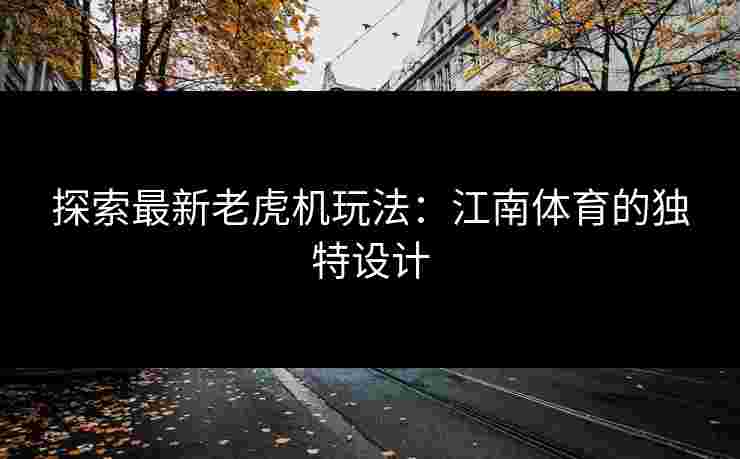 探索最新老虎机玩法：江南体育的独特设计