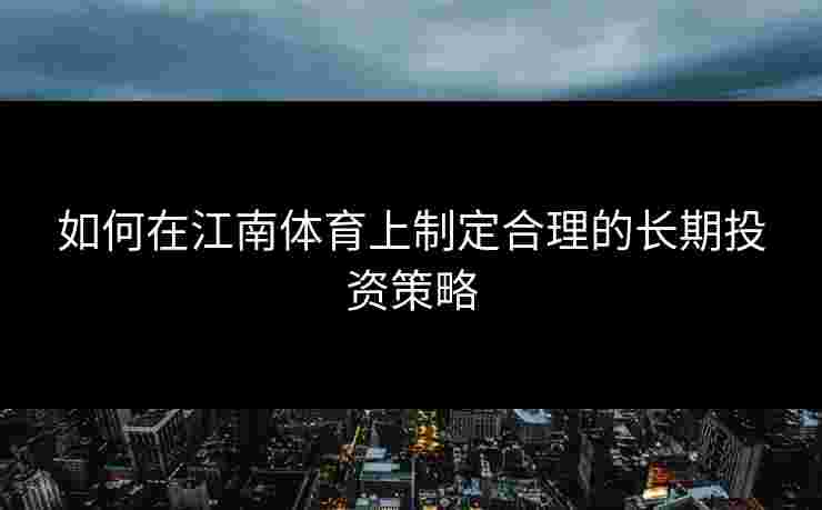 如何在江南体育上制定合理的长期投资策略