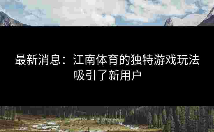 最新消息：江南体育的独特游戏玩法吸引了新用户