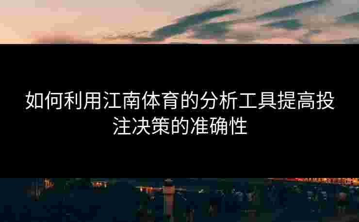 如何利用江南体育的分析工具提高投注决策的准确性