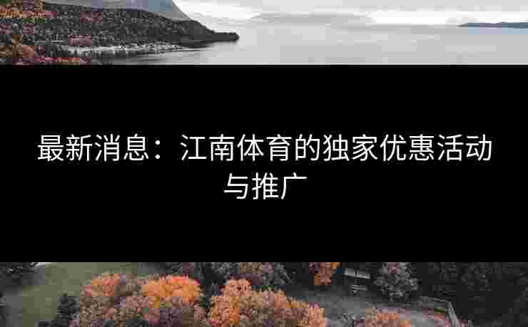 最新消息：江南体育的独家优惠活动与推广