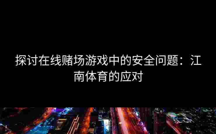 探讨在线赌场游戏中的安全问题：江南体育的应对