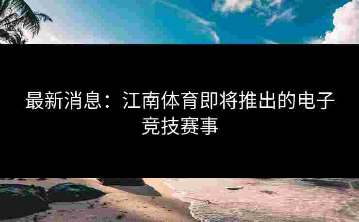 最新消息：江南体育即将推出的电子竞技赛事