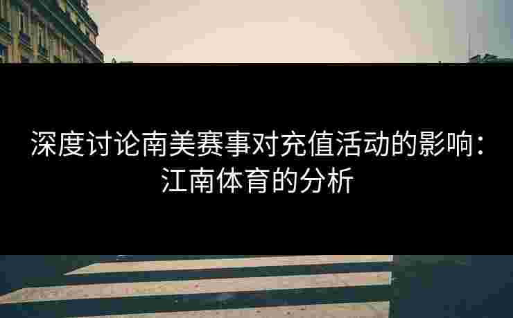 深度讨论南美赛事对充值活动的影响：江南体育的分析