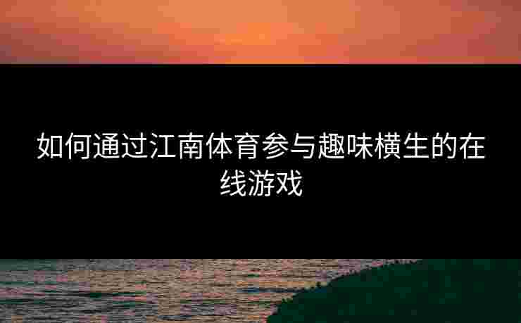 如何通过江南体育参与趣味横生的在线游戏