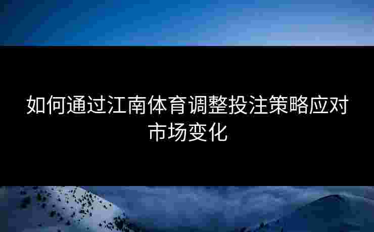 如何通过江南体育调整投注策略应对市场变化