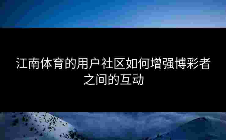 江南体育的用户社区如何增强博彩者之间的互动
