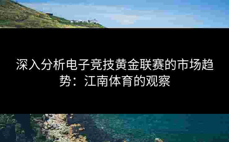 深入分析电子竞技黄金联赛的市场趋势：江南体育的观察