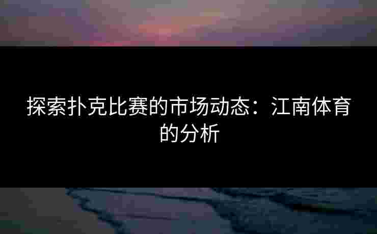 探索扑克比赛的市场动态：江南体育的分析