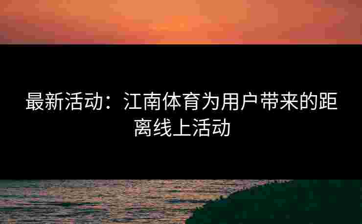 最新活动：江南体育为用户带来的距离线上活动