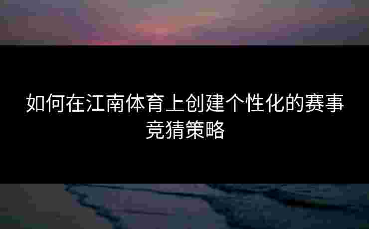 如何在江南体育上创建个性化的赛事竞猜策略
