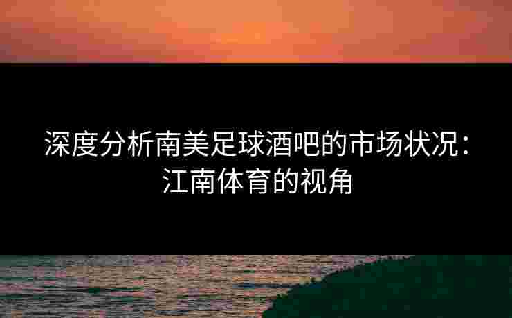 深度分析南美足球酒吧的市场状况：江南体育的视角