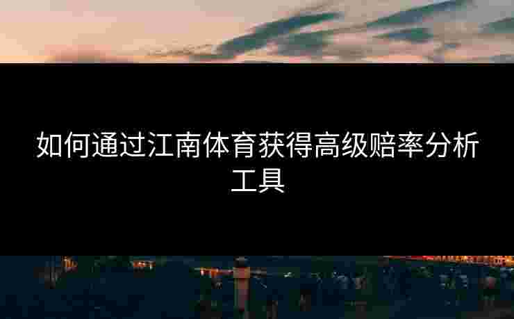 如何通过江南体育获得高级赔率分析工具