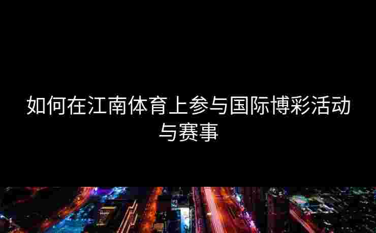 如何在江南体育上参与国际博彩活动与赛事