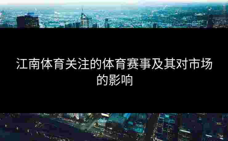 江南体育关注的体育赛事及其对市场的影响