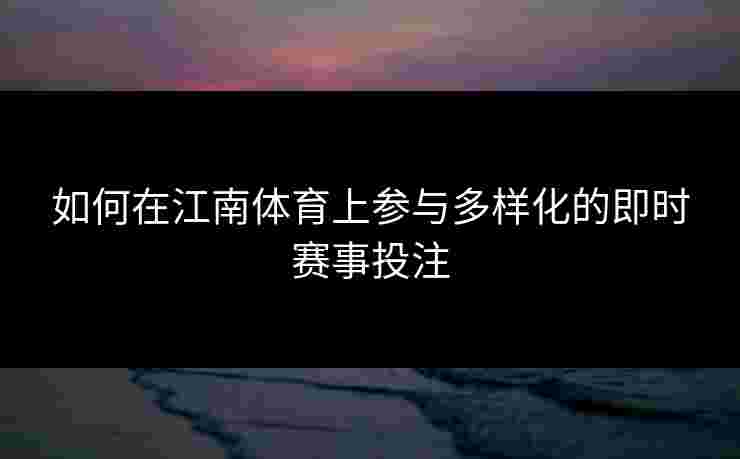 如何在江南体育上参与多样化的即时赛事投注