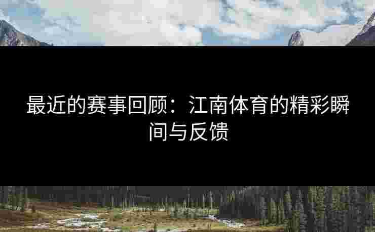 最近的赛事回顾：江南体育的精彩瞬间与反馈